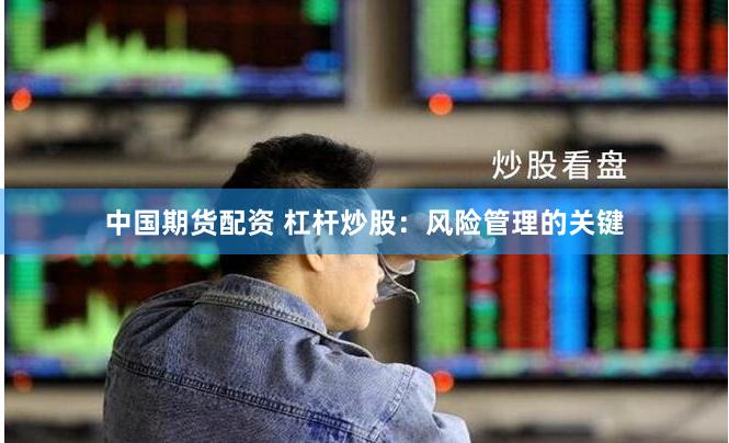 中国期货配资 杠杆炒股：风险管理的关键