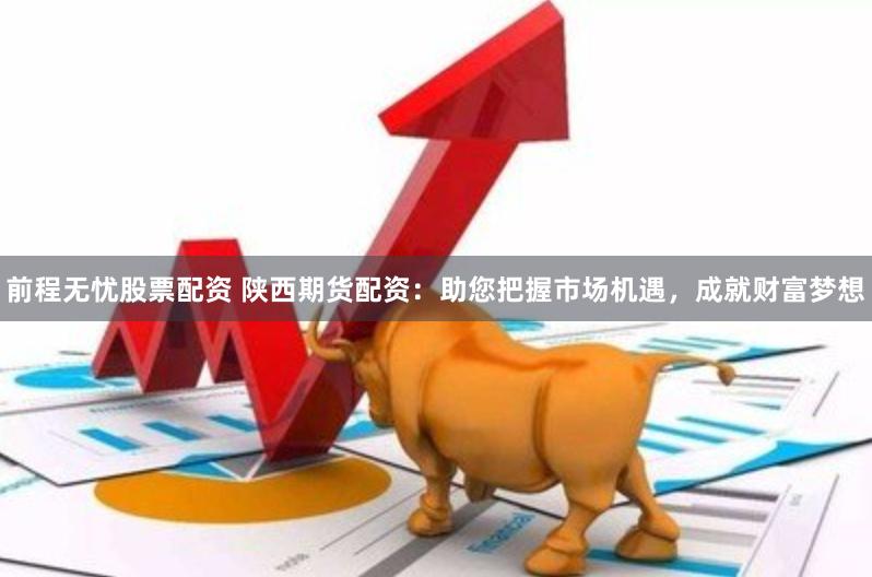 前程无忧股票配资 陕西期货配资：助您把握市场机遇，成就财富梦想
