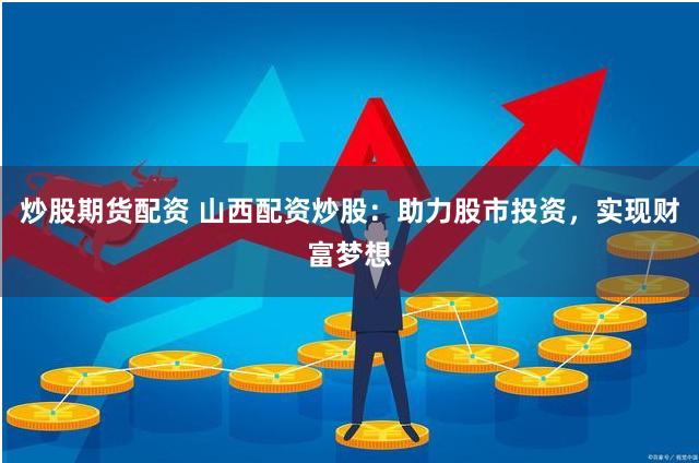 炒股期货配资 山西配资炒股：助力股市投资，实现财富梦想