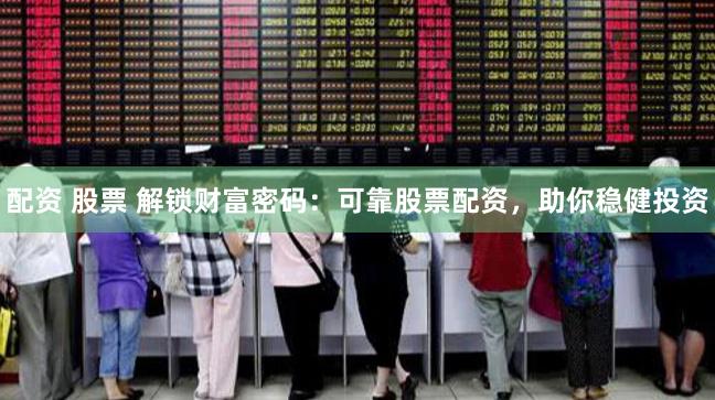 配资 股票 解锁财富密码：可靠股票配资，助你稳健投资