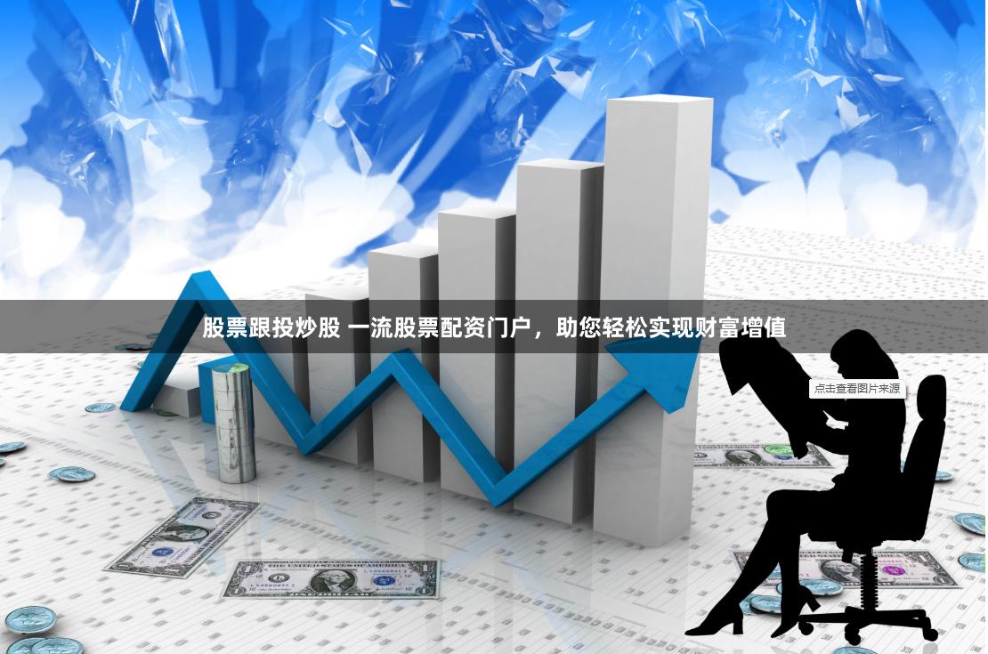 股票跟投炒股 一流股票配资门户，助您轻松实现财富增值