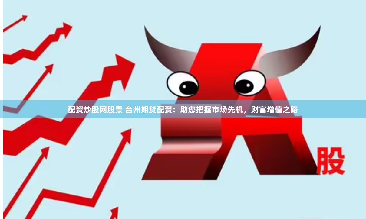 配资炒股网股票 台州期货配资：助您把握市场先机，财富增值之路